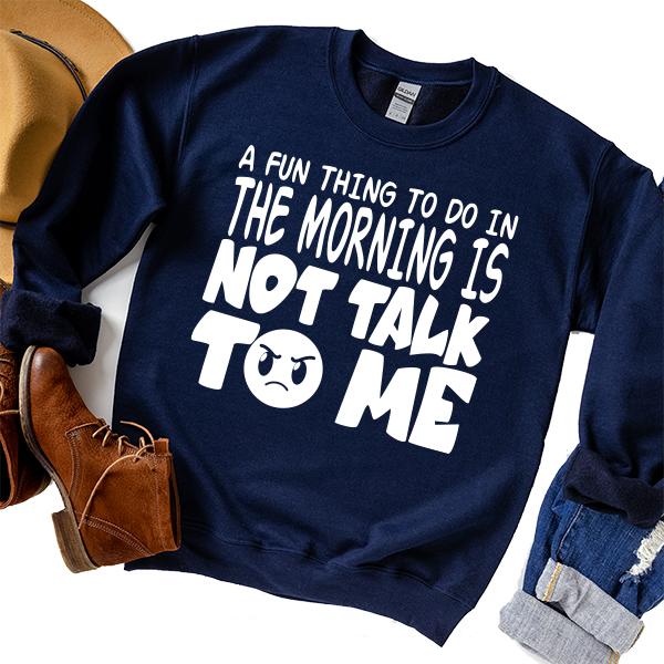 A Fun Thing To Do In The Morning Is Not Talk To Me - Long Sleeve Heavy Crewneck Sweatshirt