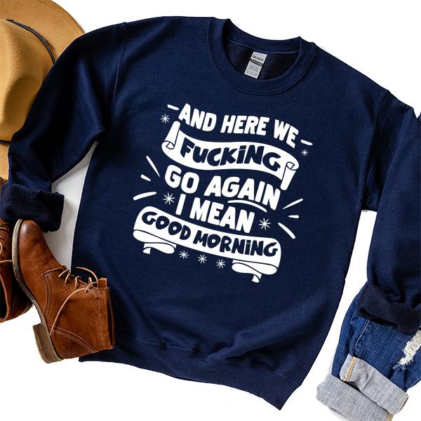 And Here We Fucking Go Again I Mean Good Morning - Long Sleeve Heavy Crewneck Sweatshirt