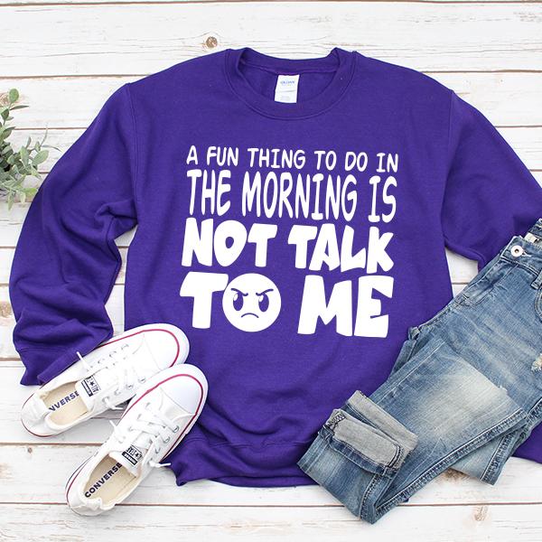 A Fun Thing To Do In The Morning Is Not Talk To Me - Long Sleeve Heavy Crewneck Sweatshirt