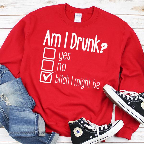 Am I Drunk Yes, No, Bitch I Might Be - Long Sleeve Heavy Crewneck Sweatshirt