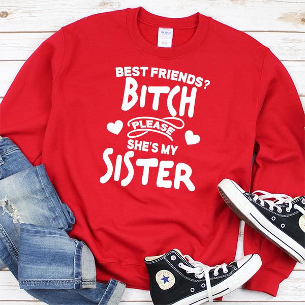 Best Friends? Bitch Please She&#39;s My Sister - Long Sleeve Heavy Crewneck Sweatshirt