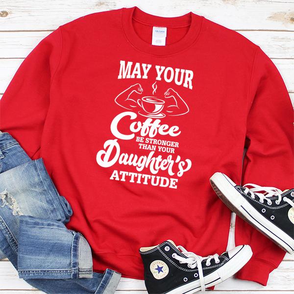 May Your Coffee Be Stronger Than Your Daughter&#39;s Attitude - Long Sleeve Heavy Crewneck Sweatshirt