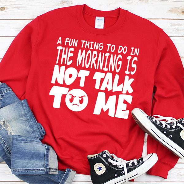 A Fun Thing To Do In The Morning Is Not Talk To Me - Long Sleeve Heavy Crewneck Sweatshirt