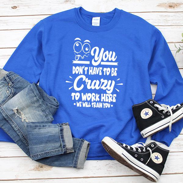 You Don't Have To Be Crazy To Work Here We Will Train You - Long Sleeve Heavy Crewneck Sweatshirt