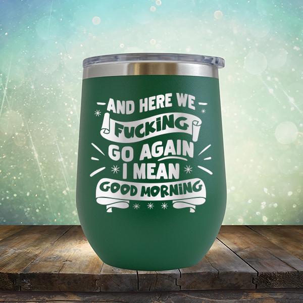 And Here We Fucking Go Again I Mean Good Morning - Stemless Wine Cup