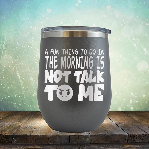 A Fun Thing To Do In The Morning Is Not Talk To Me - Stemless Wine Cup
