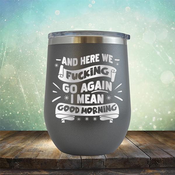 And Here We Fucking Go Again I Mean Good Morning - Stemless Wine Cup