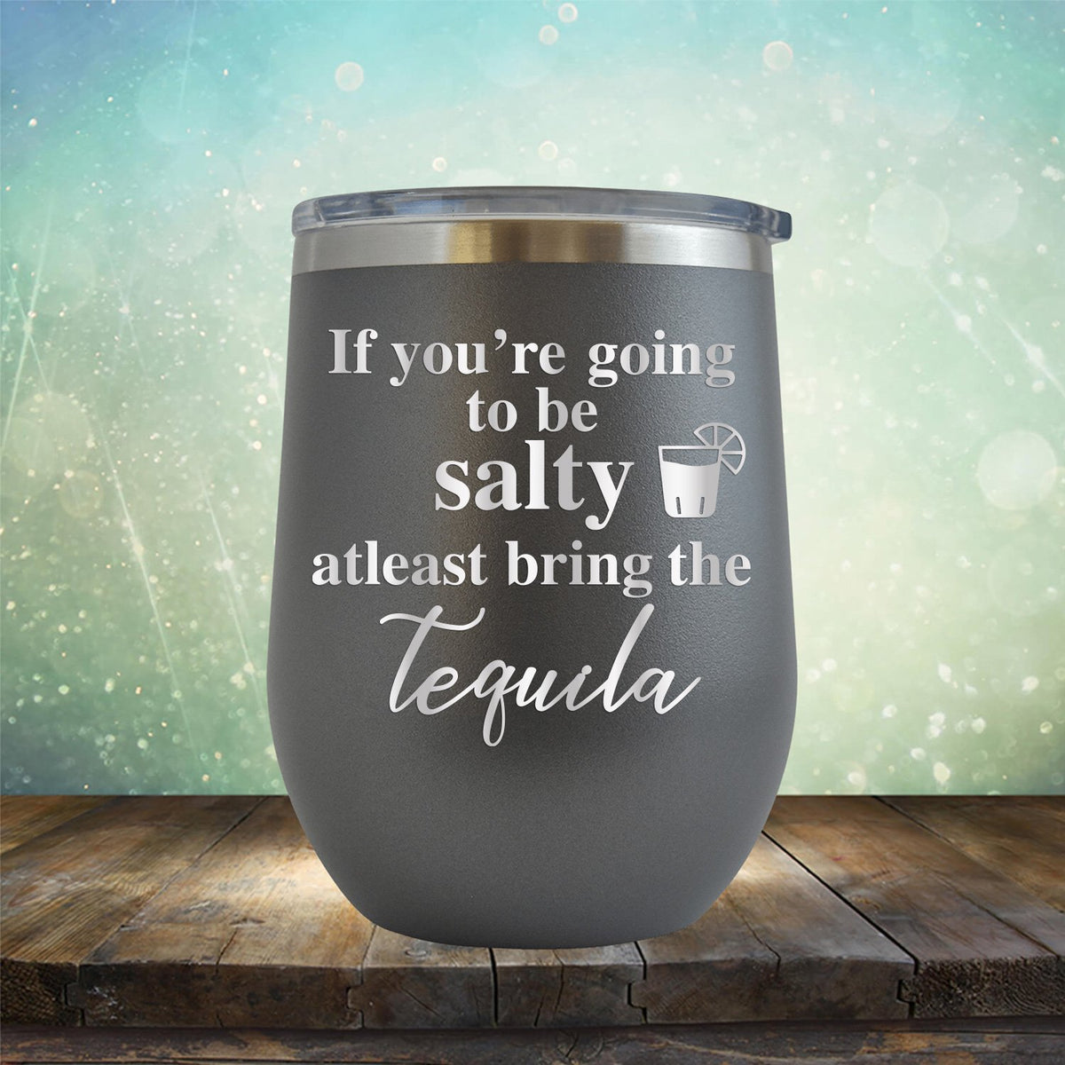 If You&#39;re Going to be Salty At Least Bring the Tequila - Stemless Wine Cup