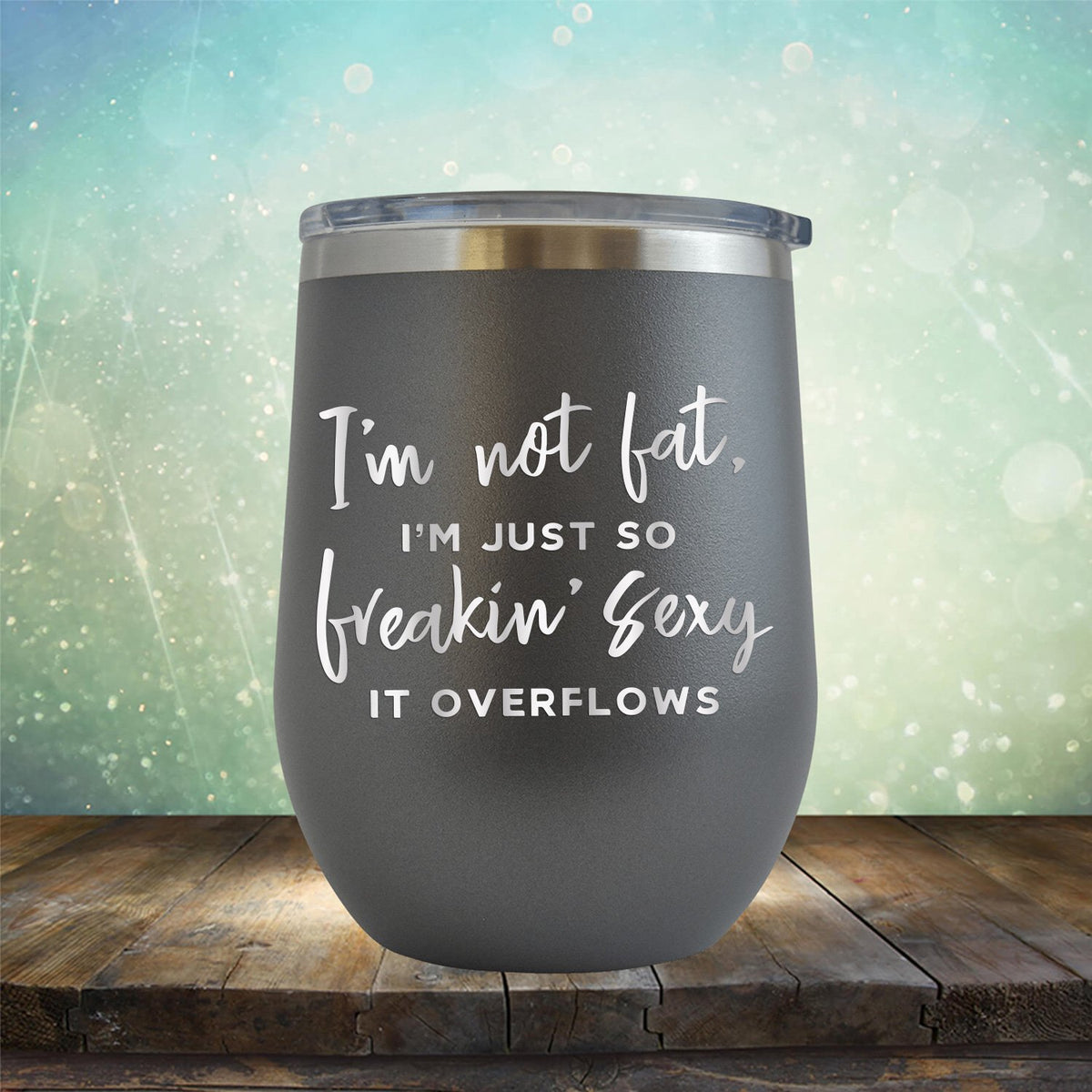 I&#39;m Not Fat, I&#39;m Just So Freakin&#39; Sexy It Overflows - Stemless Wine Cup