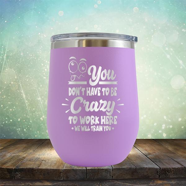 You Don&#39;t Have To Be Crazy To Work Here We Will Train You - Stemless Wine Cup