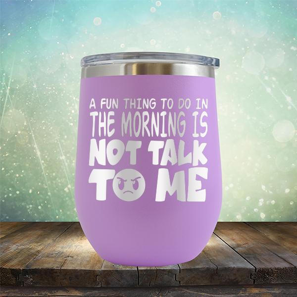 A Fun Thing To Do In The Morning Is Not Talk To Me - Stemless Wine Cup
