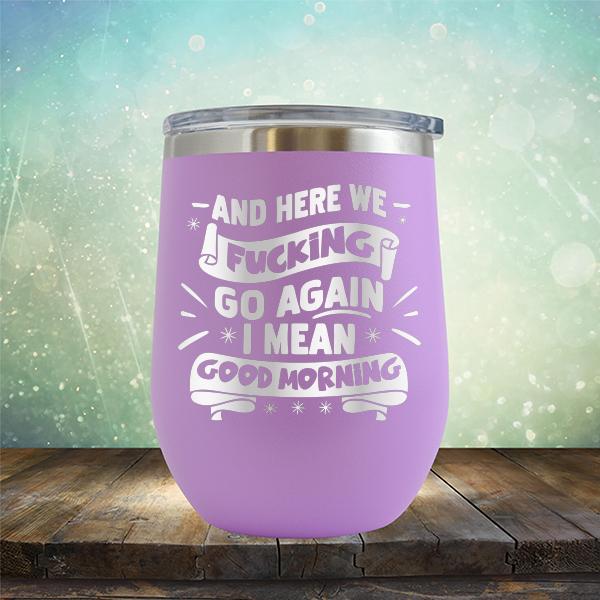 And Here We Fucking Go Again I Mean Good Morning - Stemless Wine Cup