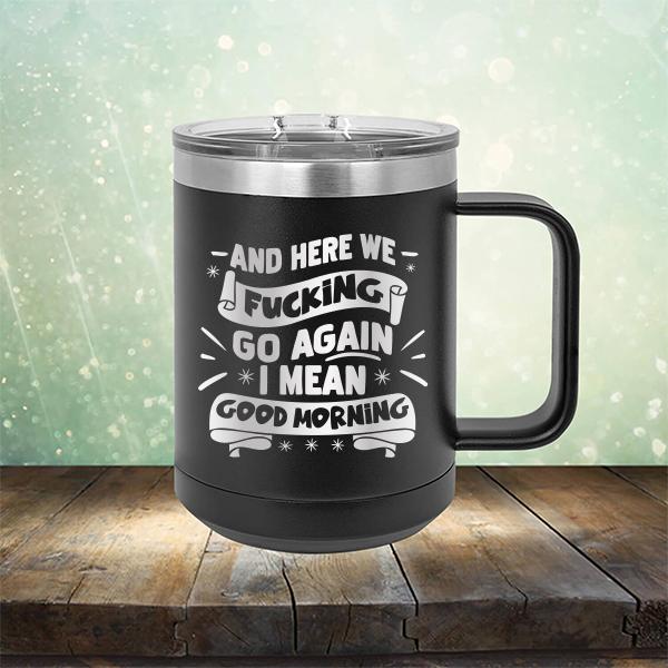 And Here We Fucking Go Again I Mean Good Morning - Laser Etched Tumbler Mug