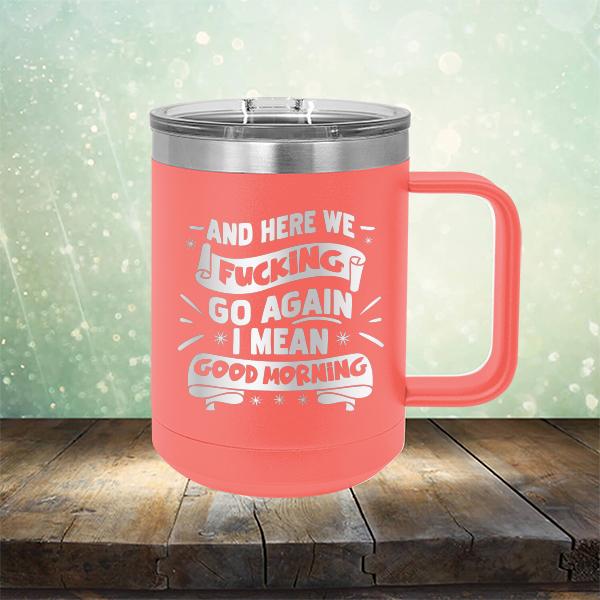 And Here We Fucking Go Again I Mean Good Morning - Laser Etched Tumbler Mug