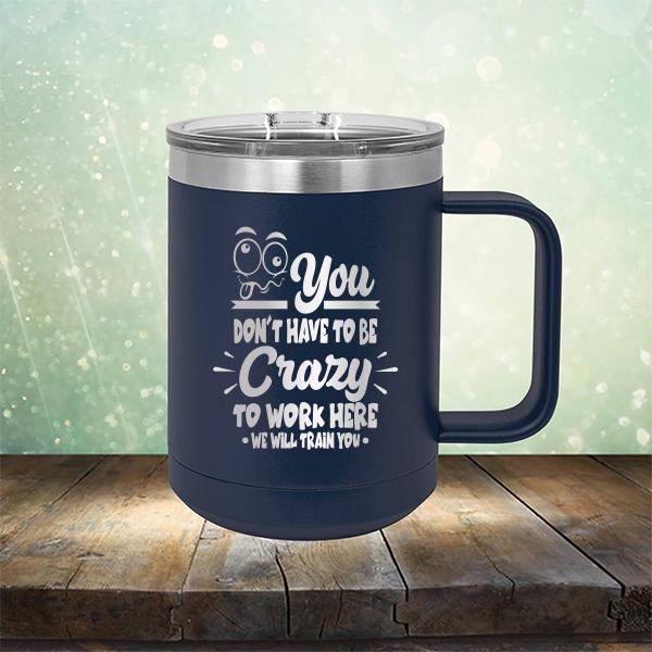 You Don't Have To Be Crazy To Work Here We Will Train You - Laser Etched Tumbler Mug