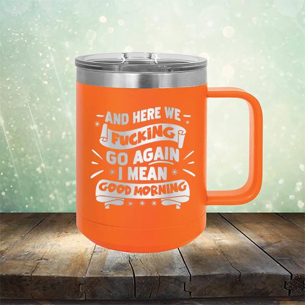 And Here We Fucking Go Again I Mean Good Morning - Laser Etched Tumbler Mug