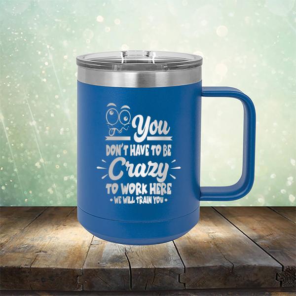 You Don't Have To Be Crazy To Work Here We Will Train You - Laser Etched Tumbler Mug