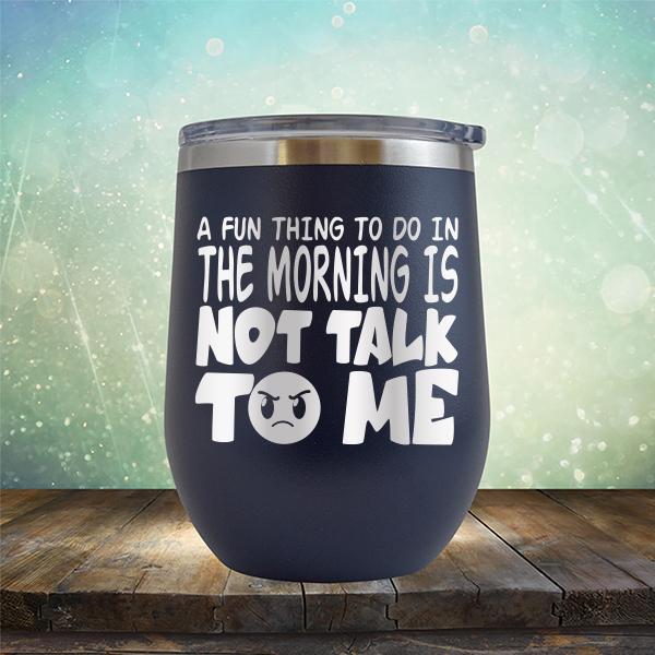 A Fun Thing To Do In The Morning Is Not Talk To Me - Stemless Wine Cup