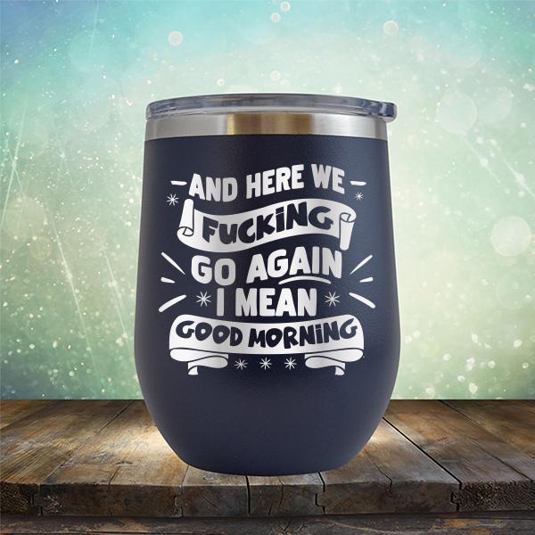 And Here We Fucking Go Again I Mean Good Morning - Stemless Wine Cup
