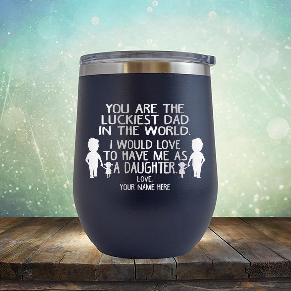You Are The Luckiest Dad in The World. I Would Love to Have Me As A Daughter - Stemless Wine Cup