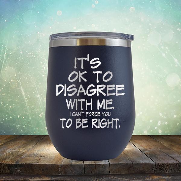 It's OK To Disagree With Me I Can't Force You To Be Right - Stemless Wine Cup