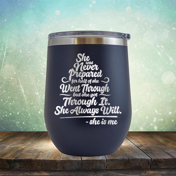 She Was Never Prepared For Half Of She Went Through But She Got Through It. She Always Will. She is Me - Stemless Wine Cup