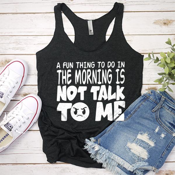A Fun Thing To Do In The Morning Is Not Talk To Me - Tank Top Racerback