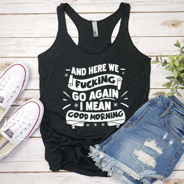 And Here We Fucking Go Again I Mean Good Morning - Tank Top Racerback