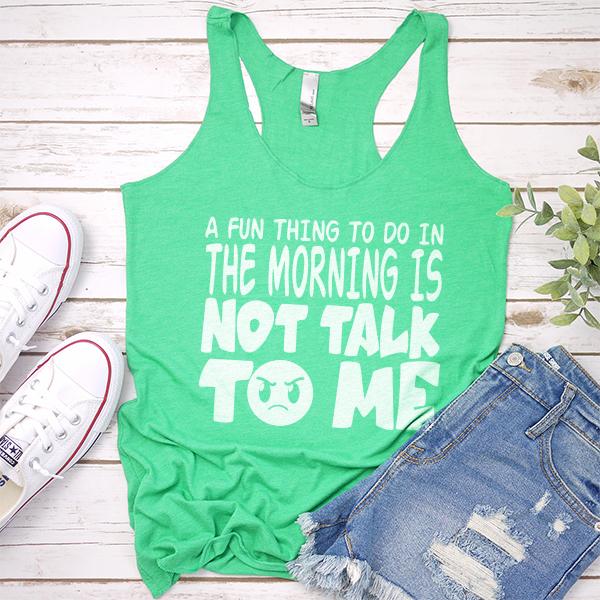 A Fun Thing To Do In The Morning Is Not Talk To Me - Tank Top Racerback