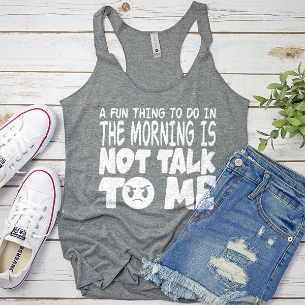 A Fun Thing To Do In The Morning Is Not Talk To Me - Tank Top Racerback