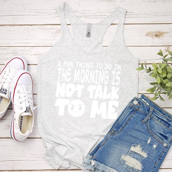 A Fun Thing To Do In The Morning Is Not Talk To Me - Tank Top Racerback