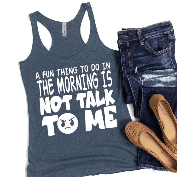 A Fun Thing To Do In The Morning Is Not Talk To Me - Tank Top Racerback