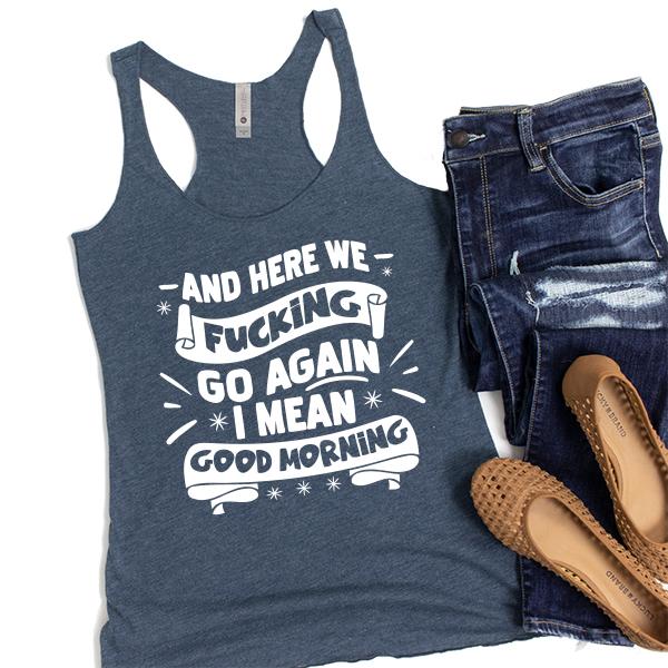 And Here We Fucking Go Again I Mean Good Morning - Tank Top Racerback