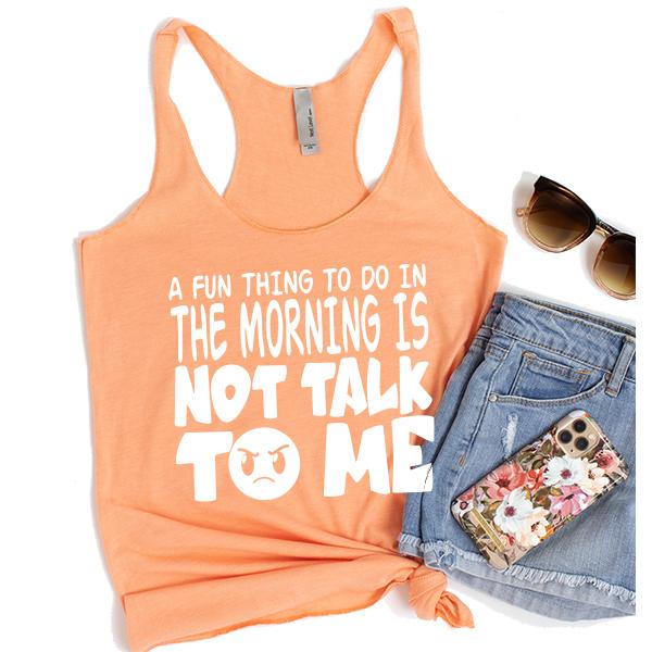 A Fun Thing To Do In The Morning Is Not Talk To Me - Tank Top Racerback