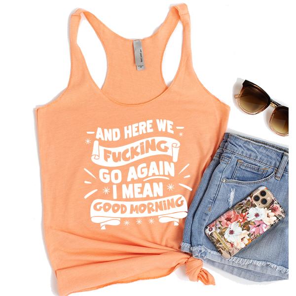 And Here We Fucking Go Again I Mean Good Morning - Tank Top Racerback