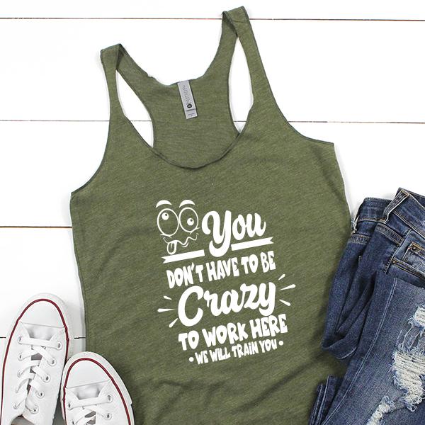 You Don&#39;t Have To Be Crazy To Work Here We Will Train You - Tank Top Racerback