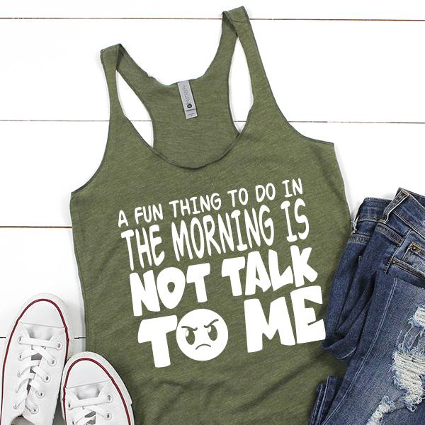 A Fun Thing To Do In The Morning Is Not Talk To Me - Tank Top Racerback