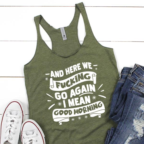 And Here We Fucking Go Again I Mean Good Morning - Tank Top Racerback