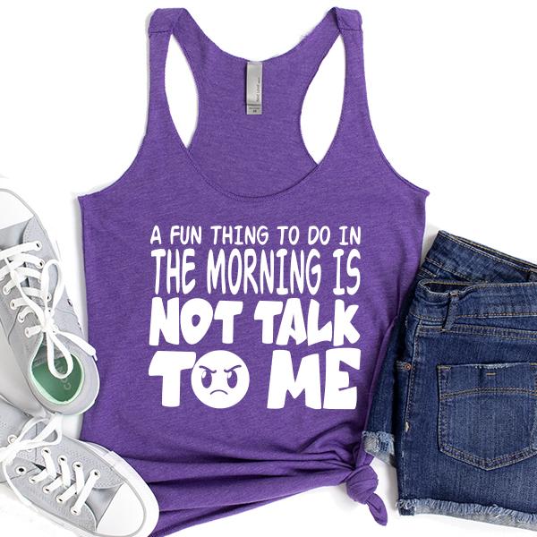 A Fun Thing To Do In The Morning Is Not Talk To Me - Tank Top Racerback