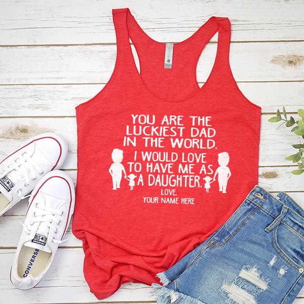 You Are The Luckiest Dad in The World. I Would Love to Have Me As A Daughter - Tank Top Racerback