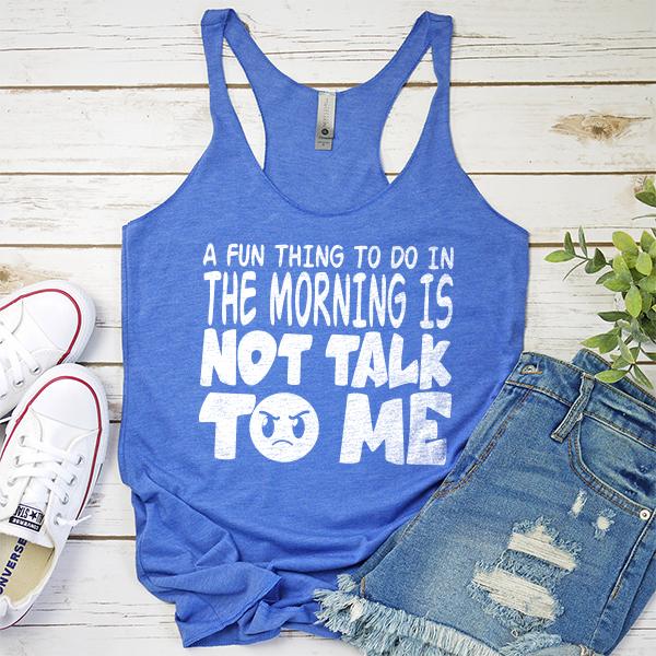 A Fun Thing To Do In The Morning Is Not Talk To Me - Tank Top Racerback