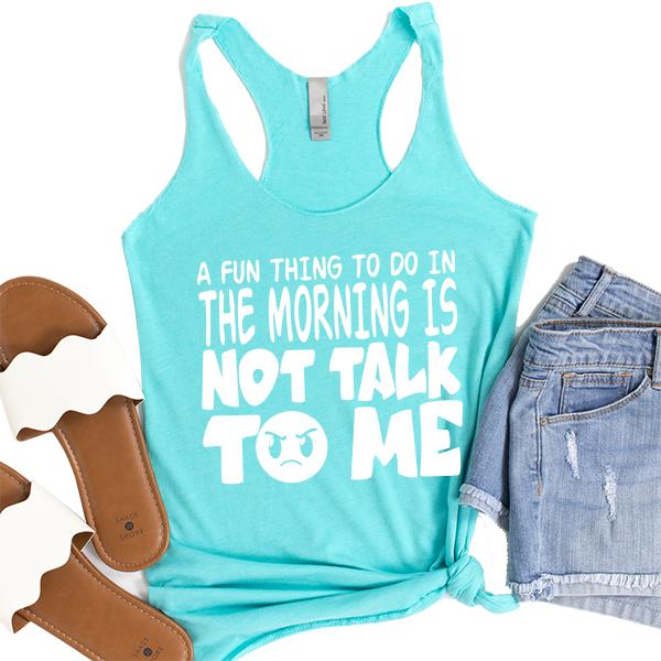 A Fun Thing To Do In The Morning Is Not Talk To Me - Tank Top Racerback