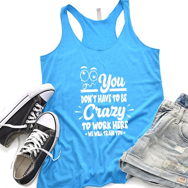 You Don&#39;t Have To Be Crazy To Work Here We Will Train You - Tank Top Racerback