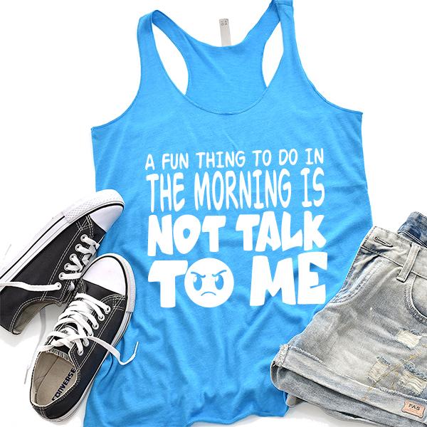 A Fun Thing To Do In The Morning Is Not Talk To Me - Tank Top Racerback