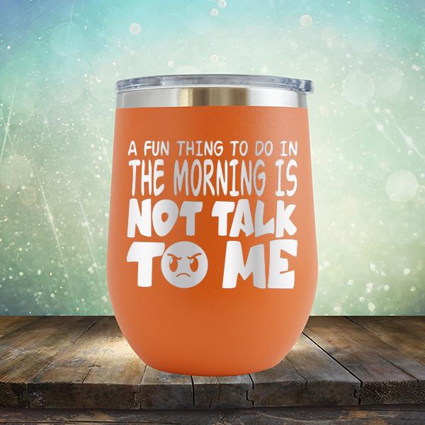 A Fun Thing To Do In The Morning Is Not Talk To Me - Stemless Wine Cup