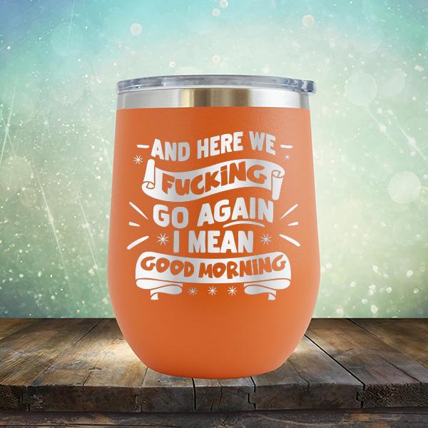 And Here We Fucking Go Again I Mean Good Morning - Stemless Wine Cup