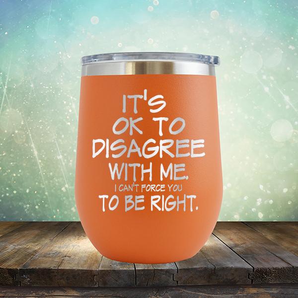 It's OK To Disagree With Me I Can't Force You To Be Right - Stemless Wine Cup