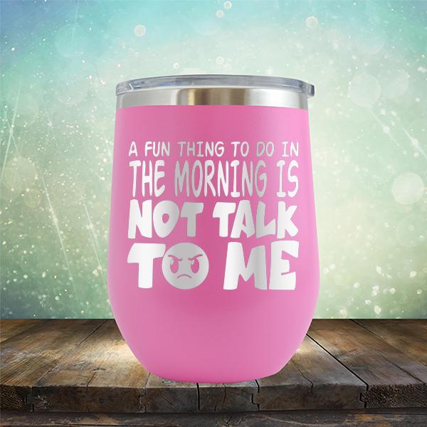 A Fun Thing To Do In The Morning Is Not Talk To Me - Stemless Wine Cup