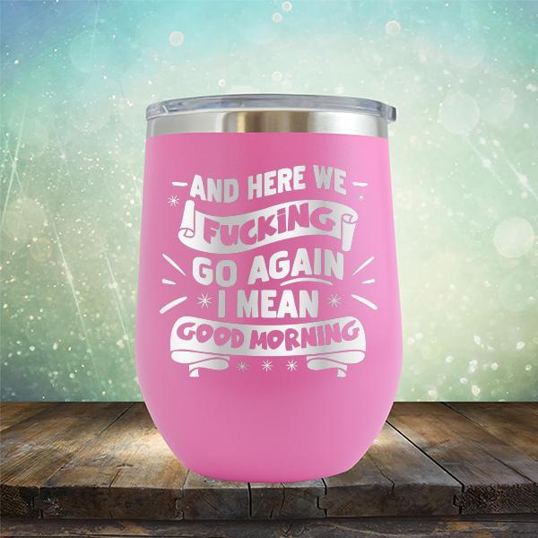 And Here We Fucking Go Again I Mean Good Morning - Stemless Wine Cup