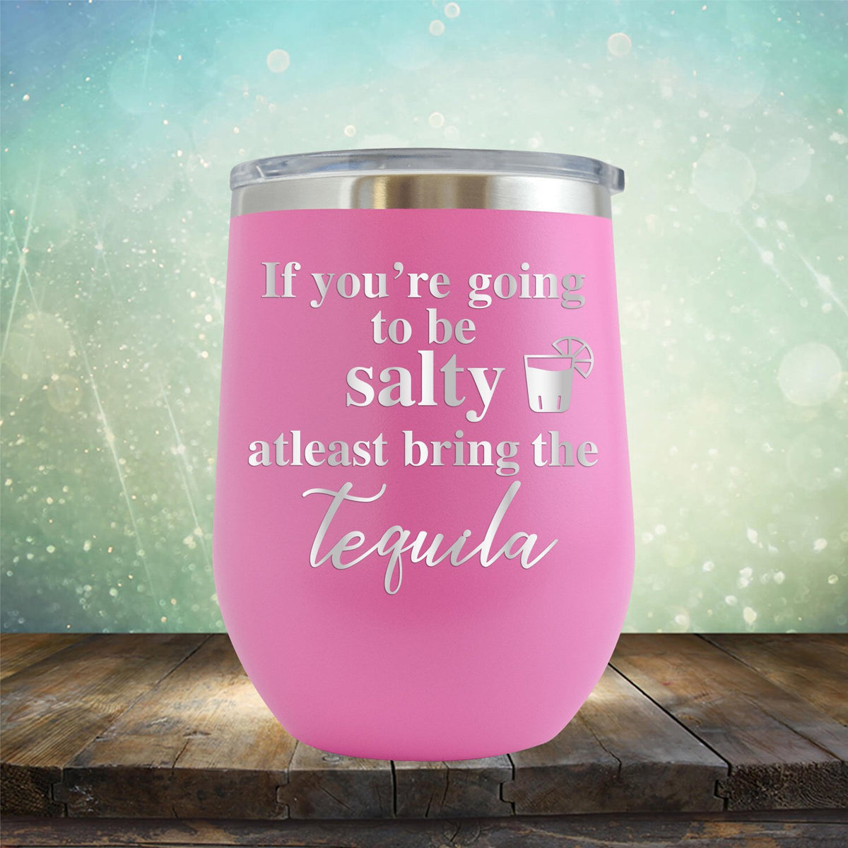 If You&#39;re Going to be Salty At Least Bring the Tequila - Stemless Wine Cup